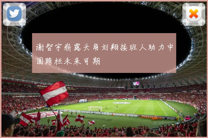 谢智宇崭露头角刘翔接班人助力中国跨栏未来可期