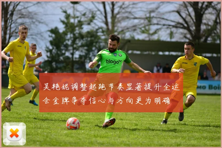 吴艳妮调整起跑节奏显著提升全运会金牌争夺信心与方向更为明确