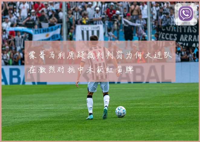 蒙哥马利质疑裁判判罚为何大连队在激烈对抗中未获红黄牌