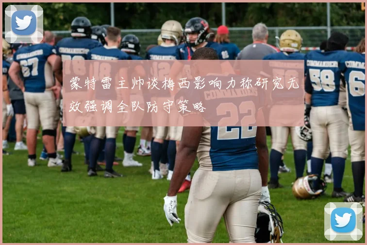 蒙特雷主帅谈梅西影响力称研究无效强调全队防守策略