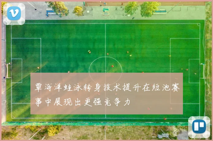 覃海洋蛙泳转身技术提升在短池赛事中展现出更强竞争力