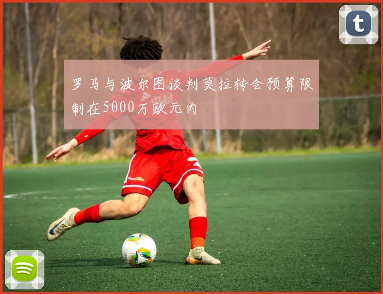罗马与波尔图谈判莫拉转会预算限制在5000万欧元内