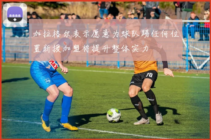 加拉格尔表示愿意为球队踢任何位置新援加盟将提升整体实力