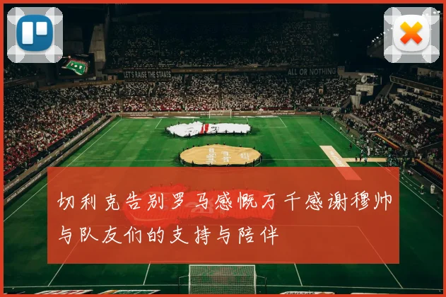 切利克告别罗马感慨万千感谢穆帅与队友们的支持与陪伴