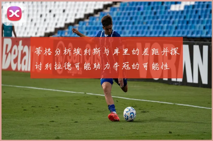 蒂格分析埃利斯与库里的差距并探讨利拉德可能助力夺冠的可能性